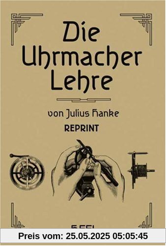 Die Uhrmacherlehre: Leitfaden der praktischen und theoretischen Uhrmacherei für den Lehrmeister, Lehrgehilfen und Lehrling Die Uhrmacherlehre: Leitfaden der praktischen und theoretischen Uhrmacherei für den Lehrmeister, Lehrgehilfen und Lehrling