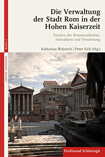 Die Verwaltung der Stadt Rom in der Hohen Kaiserzeit: Formen der Kommunikation, Interaktion und Vernetzung (Antike Imperien)