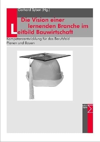 Die Vision einer lernenden Branche im Leitbild Bauwirtschaft: Kompetenzentwicklung für das Berufsfeld Planen und Bauen Die Vision einer lernenden Branche im Leitbild Bauwirtschaft: Kompetenzentwicklung für das Berufsfeld Planen und Bauen von edition sigma