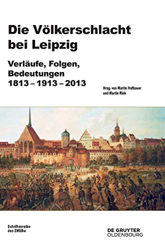 Die Völkerschlacht bei Leipzig: Verläufe, Folgen, Bedeutungen 1813-1913-2013 (Beiträge zur Militärgeschichte, 77, Band 77)