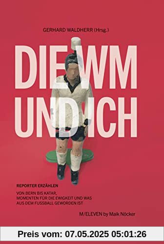 Die WM und ich. Reporter erzählen. Von Bern bis Katar, Momenten für die Ewigkeit und was aus dem Fußball geworden ist
