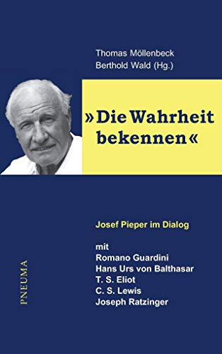 Die Wahrheit bekennen: Josef Pieper im Dialog mit Romano Guardini, Hans Urs von Balthasar, T. S. Eliot, C. S. Lewis und Joseph Ratzinger