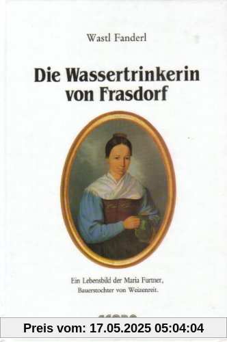 Die Wassertrinkerin von Frasdorf: Ein Lebensbild der Maria Furtner Die Wassertrinkerin von Frasdorf: Ein Lebensbild der Maria Furtner
