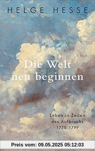 Die Welt neu beginnen: Leben in Zeiten des Aufbruchs 1775 bis 1799