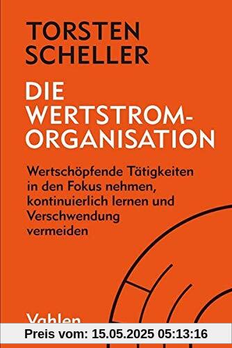 Die Wertstrom-Organisation: Wertschöpfende Tätigkeiten in den Fokus nehmen, kontinuierlich lernen und Verschwendung vermeiden: Agilität radikal zu Ende gedacht