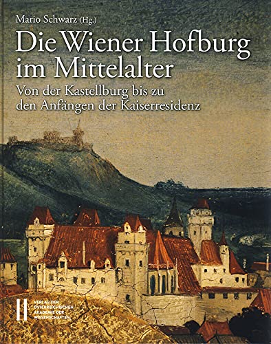 Die Wiener Hofburg im Mittelalter: Von der Kastellburg bis zu den Anfängen der Kaiserresidenz (Denkschriften der philosophisch-historischen Klasse, Band 1)