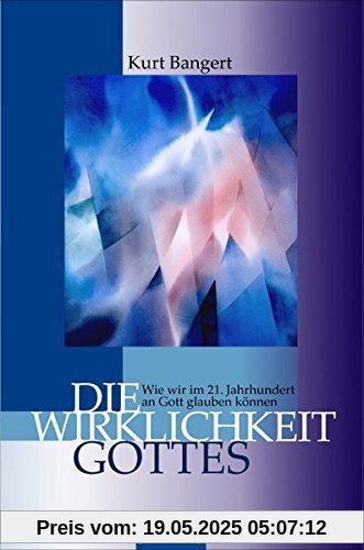 Die Wirklichkeit Gottes: Wie wir im 21. Jahrhundert an Gott glauben können