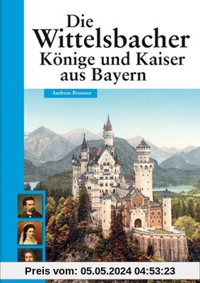 Die Wittelsbacher: Könige und Kaiser aus Bayern: Glanz und Glorie einer Dynastie