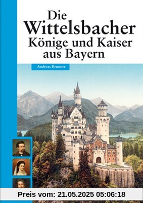 Die Wittelsbacher: Könige und Kaiser aus Bayern: Glanz und Glorie einer Dynastie