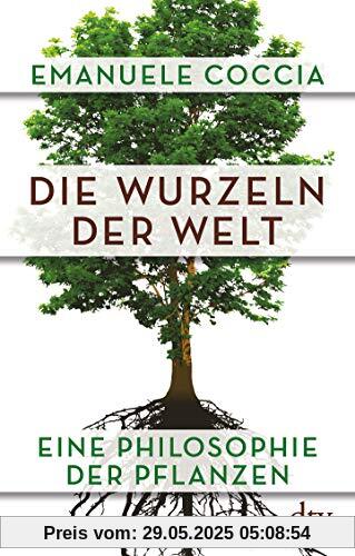 Die Wurzeln der Welt: Eine Philosophie der Pflanzen Die Wurzeln der Welt: Eine Philosophie der Pflanzen