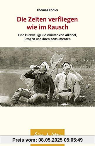 Die Zeiten verfliegen wie im Rausch: Eine kurzweilige Geschichte von Alkohol, Drogen und ihren Konsumenten (Wissen & Leben)