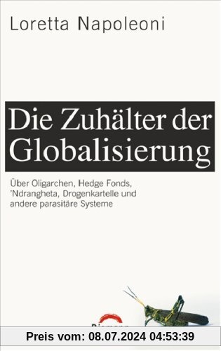 Die Zuhälter der Globalisierung: Über Oligarchen, Hedge Fonds, 'Ndrangheta, Drogenkartelle und andere parasitäre Systeme
