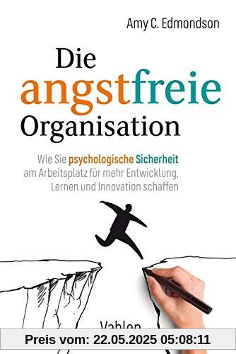 Die angstfreie Organisation: Wie Sie psychologische Sicherheit am Arbeitsplatz für mehr Entwicklung, Lernen und Innovationen schaffen