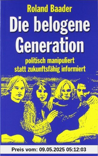 Die belogene Generation: Politisch manipuliert statt zukunftsfähig informiert Die belogene Generation: Politisch manipuliert statt zukunftsfähig informiert