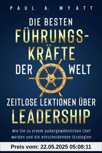 Die besten Führungskräfte der Welt – Zeitlose Lektionen über Leadership: Wie Sie zu einem außergewöhnlichen Chef werden und die entscheidenden Strategien moderner Führung anwenden
