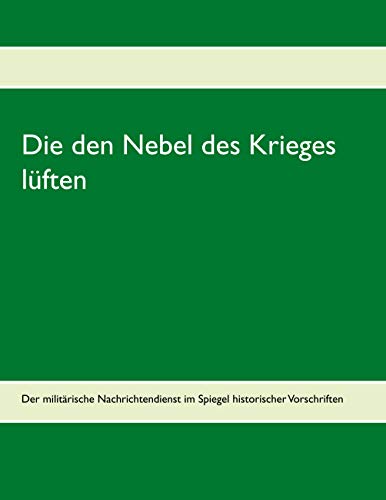 Die den Nebel des Krieges lüften: Der militärische Nachrichtendienst im Spiegel historischer Vorschriften Die den Nebel des Krieges lüften: Der militärische Nachrichtendienst im Spiegel historischer Vorschriften von Books on Demand