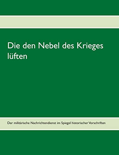 Die den Nebel des Krieges lüften: Der militärische Nachrichtendienst im Spiegel historischer Vorschriften Die den Nebel des Krieges lüften: Der militärische Nachrichtendienst im Spiegel historischer Vorschriften
