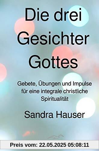 Die drei Gesichter Gottes: Gebete, Übungen und Impulse für eine integrale christliche Spiritualität Die drei Gesichter Gottes: Gebete, Übungen und Impulse für eine integrale christliche Spiritualität