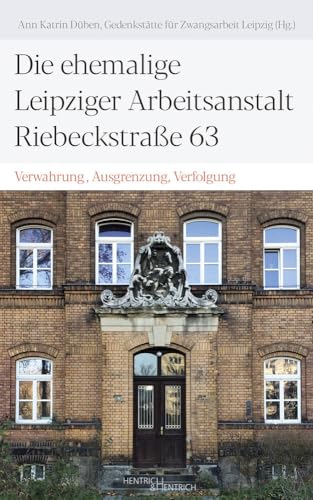 Die ehemalige Leipziger Arbeitsanstalt Riebeckstraße 63: Verwahrung, Ausgrenzung, Verfolgung von Hentrich & Hentrich