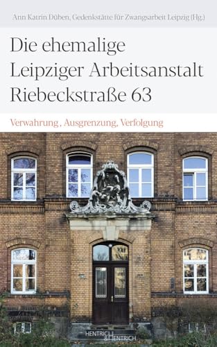 Die ehemalige Leipziger Arbeitsanstalt Riebeckstraße 63: Verwahrung, Ausgrenzung, Verfolgung