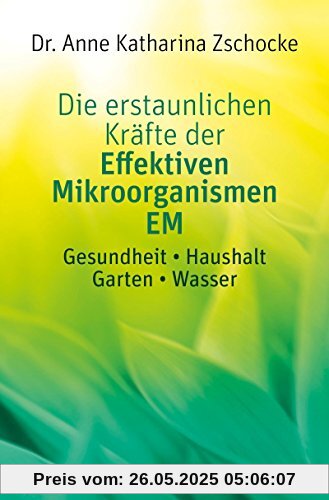 Die erstaunlichen Kräfte der Effektiven Mikroorganismen EM: Gesundheit * Haushalt * Garten * Wasser