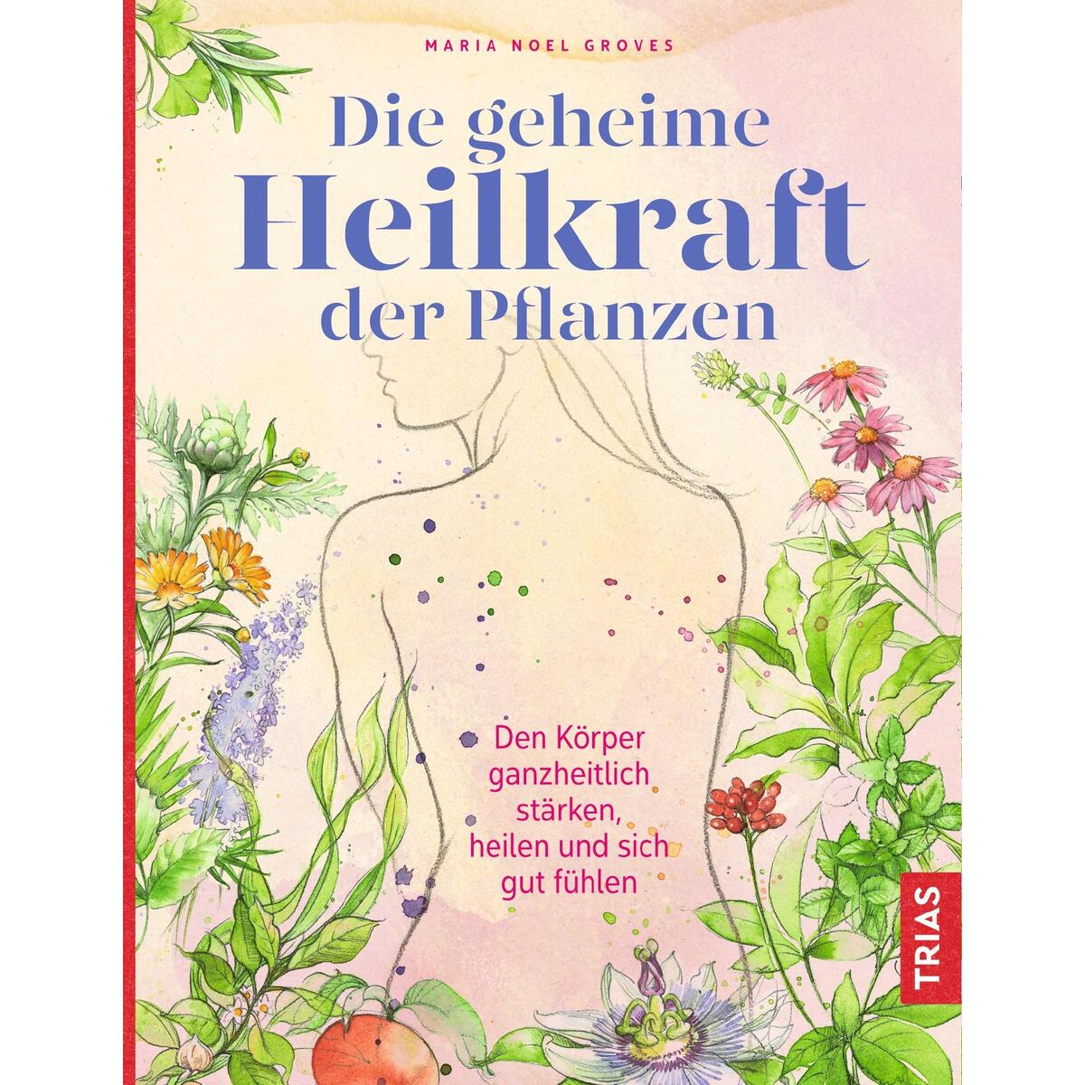 Die geheime Heilkraft der Pflanzen Die geheime Heilkraft der Pflanzen von Trias