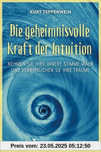 Die geheimnisvolle Kraft der Intuition: Nehmen Sie Ihre innere Stimme wahr und verwirklichen Sie Ihre Träume