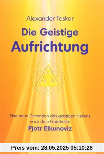 Die geistige Aufrichtung - Herstellung der göttlichen Ordnung nach dem Geistheiler Pjotr Elkunoviz Die geistige Aufrichtung - Herstellung der göttlichen Ordnung nach dem Geistheiler Pjotr Elkunoviz