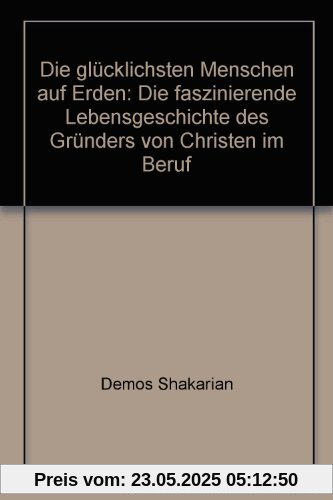 Die glücklichsten Menschen auf Erden: Die faszinierende Lebensgeschichte des Gründers von Christen im Beruf