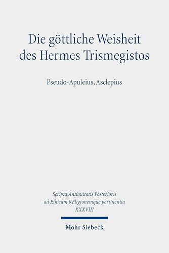 Die göttliche Weisheit des Hermes Trismegistos: Pseudo-Apuleius, Asclepius (Scripta Antiquitatis Posterioris ad Ethicam REligionemque pertinentia)