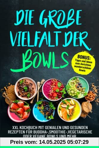 Die große Vielfalt der Bowls: XXL Kochbuch mit genialen und gesunden Rezepten für Buddha-,Smoothie-,vegetarische oder vegane Bowls und mehr. BONUS: Tipps und Ideen zum Anrichten wunderschöner Bowls.