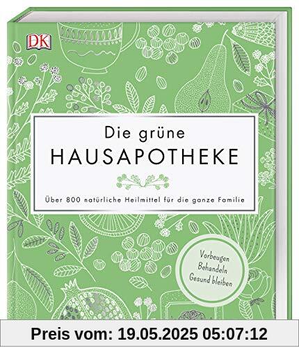 Die grüne Hausapotheke: Über 800 natürliche Heilmittel für die ganze Familie. Vorbeugen – Behandeln – Gesund bleiben