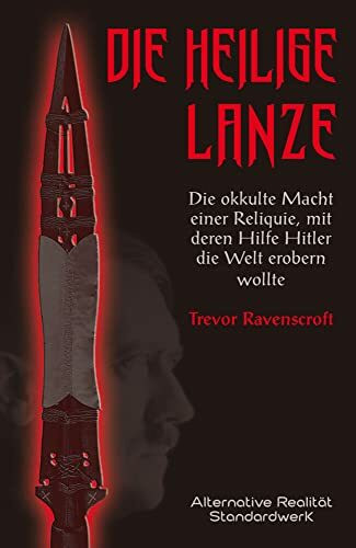 Die heilige Lanze: Die okkulte Macht einer Reliquie, mit deren Hilfe Hitler die Welt erobern w...
