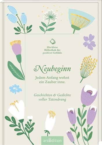 Die kleine Bibliothek der positiven Gefühle: Neubeginn: Jedem Anfang wohnt ein Zauber inne. Geschichten & Gedichte voller Tatendrang | Lebensbejahend und inspirierend: Literarische Texte voller Zuversicht von arsEdition GmbH