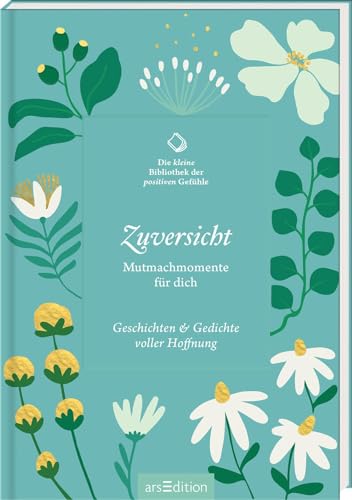 Die kleine Bibliothek der positiven Gefühle: Zuversicht: Mutmachmomente für dich. Geschichten & Gedichte voller Hoffnung | Lebensbejahend und inspirierend: Literarische Texte voller Lebensfreude von arsEdition GmbH