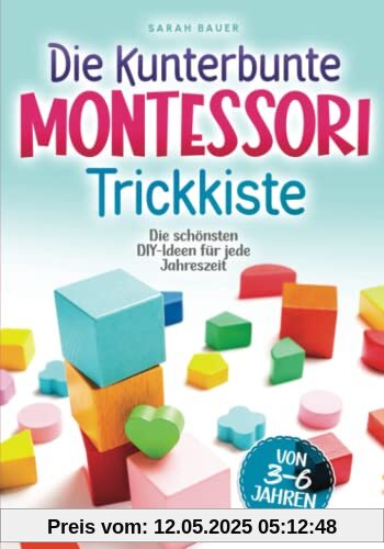 Die kunterbunte Montessori Trickkiste: Die schönsten DIY-Ideen für jede Jahreszeit von 3 - 6 Jahren
