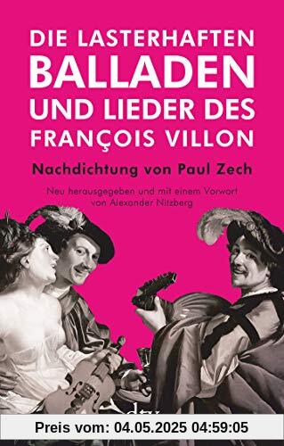 Die lasterhaften Balladen und Lieder des François Villon: Nachdichtung von Paul Zech, Neu herausgegeben und mit einem Vorwort von Alexander Nitzberg