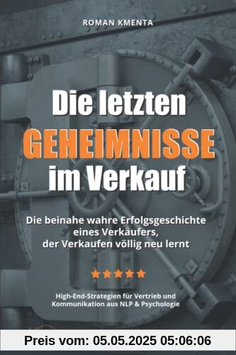 Die letzten Geheimnisse im Verkauf - Die beinahe wahre Erfolgsgeschichte eines Verkäufers, der Verkaufen völlig neu lernt - High-End-Strategien für Vertrieb und Kommunikation aus NLP & Psychologie