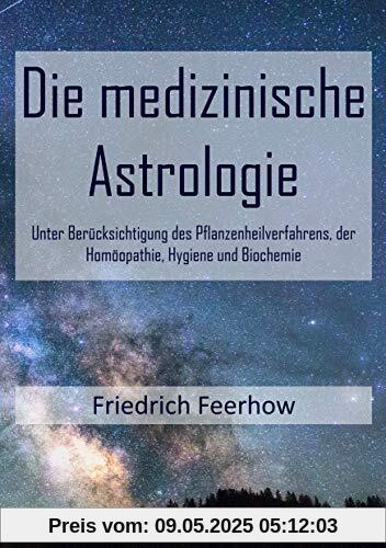 Die medizinische Astrologie: Unter Berücksichtigung des Pflanzenheilverfahrens, der Homöopathie, Hygiene und Biochemie
