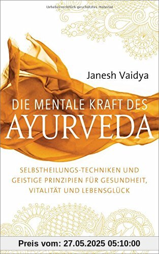 Die mentale Kraft des Ayurveda: Selbstheilungs-Techniken und geistige Prinzipien für Gesundheit, Vitalität und Lebensglück