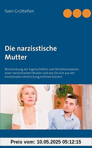 Die narzisstische Mutter: Beschreibung der Eigenschaften und Verhaltensweisen einer narzisstischen Mutter und wie Sie sich aus der emotionalen Verstrickung befreien können (Umgang mit Narzissten)