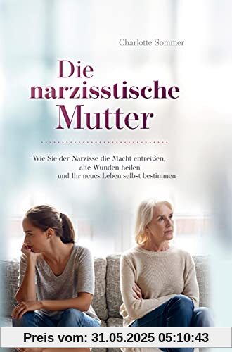 Die narzisstische Mutter: Wie Sie der Narzisse die Macht entreißen, alte Wunden heilen und Ihr neues Leben selbst bestimmen