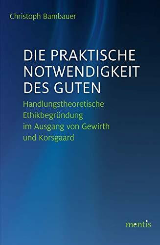 Die praktische Notwendigkeit des Guten: Handlungstheoretische Ethikbegr�ndung im Ausgang von G... Die praktische Notwendigkeit des Guten: Handlungstheoretische Ethikbegr�ndung im Ausgang von G...