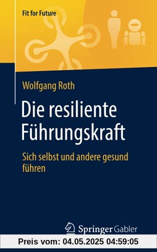 Die resiliente Führungskraft: Sich selbst und andere gesund führen (Fit for Future)