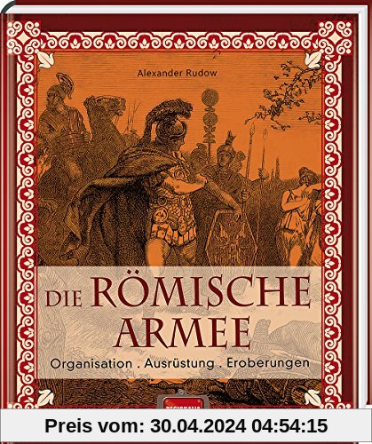 Die römische Armee: Organisation - Ausrüstung - Eroberungen