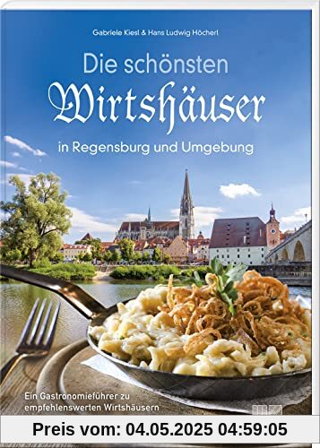 Die schönsten Wirtshäuser in Regensburg und Umgebung: Ein Gastronomieführer zu empfehlenswerten Wirtshäusern in der Stadt und Region Regensburg
