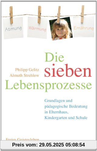 Die sieben Lebensprozesse: Grundlagen und pädagogische Bedeutung in Elternhaus, Kindergarten und Schule Die sieben Lebensprozesse: Grundlagen und pädagogische Bedeutung in Elternhaus, Kindergarten und Schule