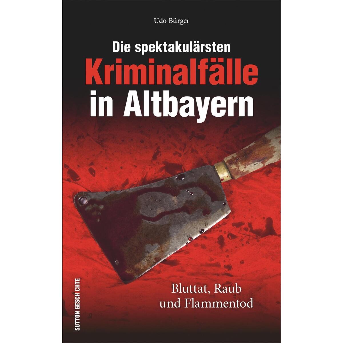 Die spektakulärsten Kriminalfälle in Altbayern Die spektakulärsten Kriminalfälle in Altbayern von Sutton Verlag GmbH