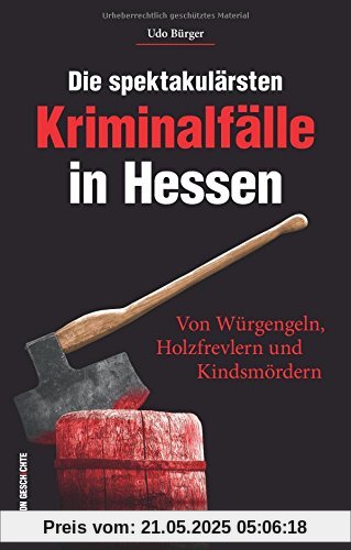 Die spektakulärsten Kriminalfälle in Hessen. Von Würgengeln, Holzfrevlern und Kindsmördern. Hessen kriminell - eine spannende Reise in die Unterwelt ... endeten. (Historische Kriminalfälle)