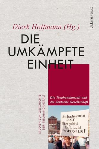 Die umkämpfte Einheit: Die Treuhandanstalt und die deutsche Gesellschaft (Studien zur Geschichte der Treuhandanstalt, Band 5)